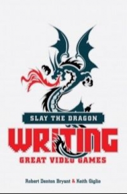 Robert Denton Bryant, Keith Giglio. Slay the Dragon: Writing Great Video Games. 2015 г.