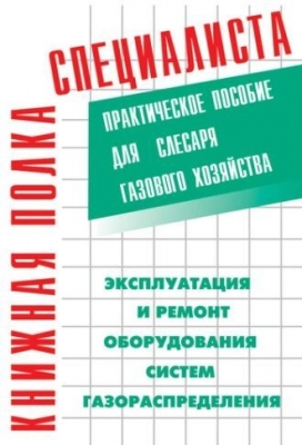 Эксплуатация и ремонт оборудования систем газораспределения. Практическое пособие для слесаря газового хозяйства. 2010 г. 289 с.