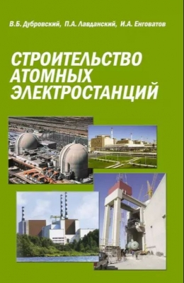 Лавданский П.А., Енговатова И.А., Дубровский В.Б. Строительство атомных электростанций. 2010 г. 369 с.