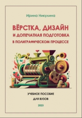 Никулина А. Верстка, дизайн и допечатная подготовка в полиграфическом процессе. 2023 г. 257 с.