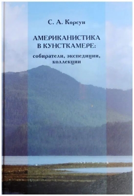 Корсун С.А. Американистика в Кунсткамере: собиратели, экспедиции, коллекции. 2019 г. 512 с.