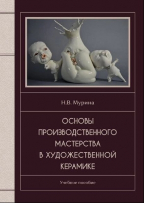 Мурина Н.В. Основы производственного мастерства в художественной керамике. 2019 г. 202 с.