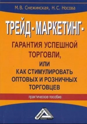 Снежинская М.В., Носова Н.С. Трейд-маркетинг-гарантия успешной торговли, или Как стимулировать оптовых и розничных торговцев. 2016 г. 224 с