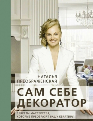 Преображенская Н. А. Сам себе декоратор: секреты мастерства, которые преобразят вашу квартиру. 2023 г.