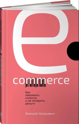 Казакевич А. E-commerce. Как завоевать клиента и не потерять деньги. 2018 г. 136 с.