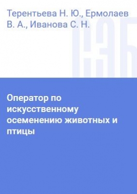 Терентьева Н. Ю., Ермолаев В. А., Иванова С. Н. Оператор по искусственному осеменению животных и птицы. 2021 г. 252 с.