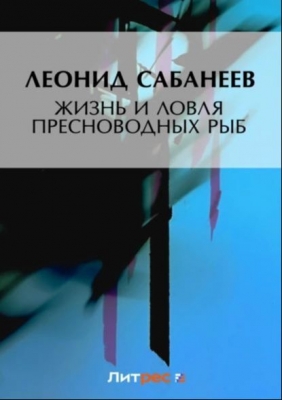 Сабанеев Л. Жизнь и ловля пресноводных рыб. 2010 г. 799 с.